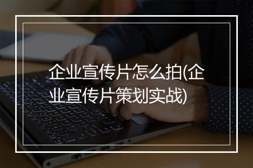 企业宣传片怎么拍(企业宣传片策划实战)