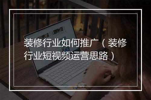 装修行业如何推广（装修行业短视频运营思路）