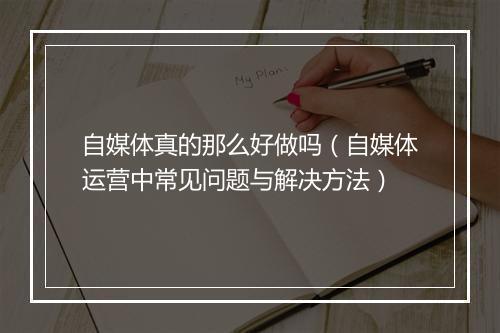 自媒体真的那么好做吗（自媒体运营中常见问题与解决方法）