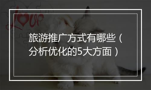 旅游推广方式有哪些（分析优化的5大方面）