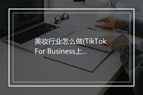 美妆行业怎么做(TikTok For Business上的玩法及策略)