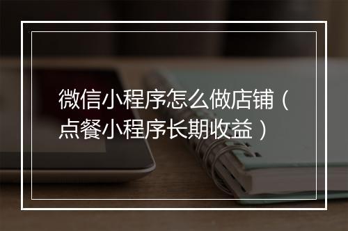 微信小程序怎么做店铺（点餐小程序长期收益）