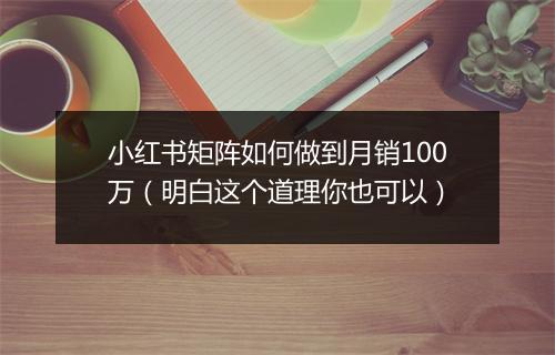 小红书矩阵如何做到月销100万（明白这个道理你也可以）
