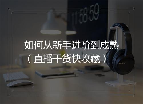 如何从新手进阶到成熟（直播干货快收藏）
