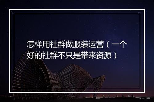 怎样用社群做服装运营（一个好的社群不只是带来资源）