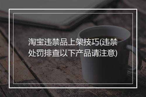 淘宝违禁品上架技巧(违禁处罚排查以下产品请注意)