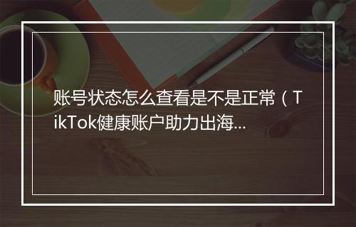 账号状态怎么查看是不是正常（TikTok健康账户助力出海企业获客）