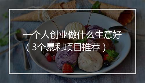 一个人创业做什么生意好（3个暴利项目推荐）
