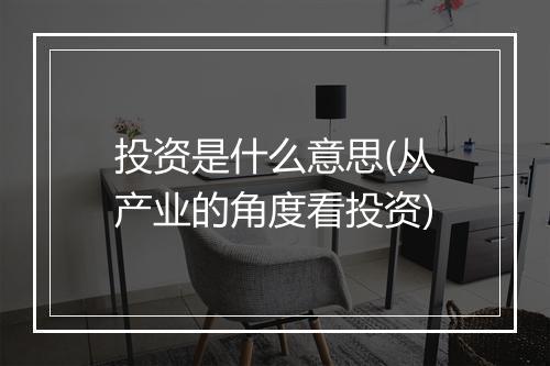 投资是什么意思(从产业的角度看投资)