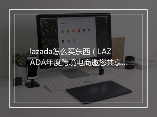 lazada怎么买东西（LAZADA年度跨境电商邀您共享盛典）