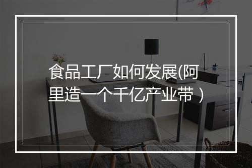 食品工厂如何发展(阿里造一个千亿产业带）