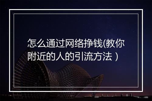 怎么通过网络挣钱(教你附近的人的引流方法）
