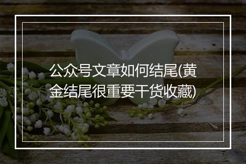 公众号文章如何结尾(黄金结尾很重要干货收藏)