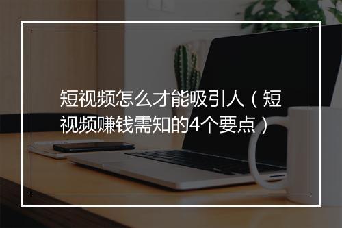 短视频怎么才能吸引人（短视频赚钱需知的4个要点）