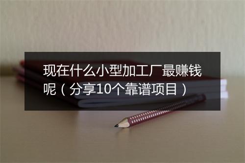 现在什么小型加工厂最赚钱呢（分享10个靠谱项目）