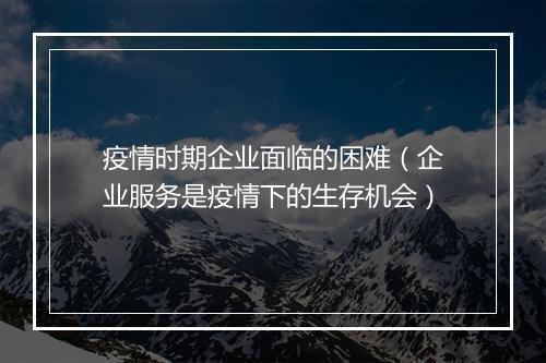 疫情时期企业面临的困难（企业服务是疫情下的生存机会）