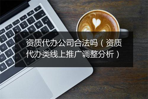 资质代办公司合法吗（资质代办类线上推广调整分析）