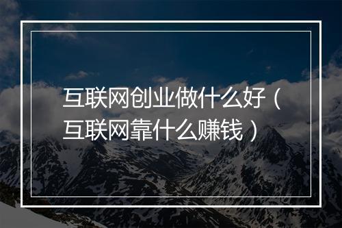 互联网创业做什么好（互联网靠什么赚钱）