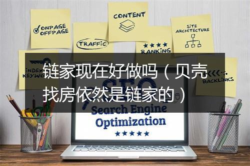 链家现在好做吗（贝壳找房依然是链家的）