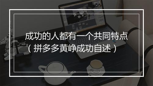 成功的人都有一个共同特点（拼多多黄峥成功自述）