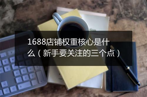 1688店铺权重核心是什么（新手要关注的三个点）