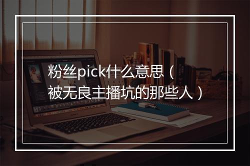 粉丝pick什么意思（被无良主播坑的那些人）