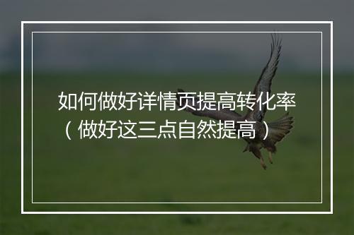 如何做好详情页提高转化率（做好这三点自然提高）