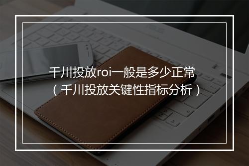 千川投放roi一般是多少正常（千川投放关键性指标分析）