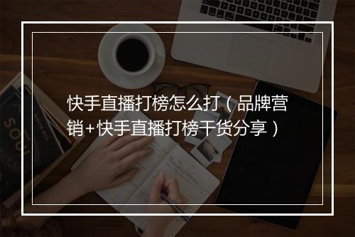 快手直播打榜怎么打（品牌营销+快手直播打榜干货分享）