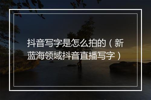 抖音写字是怎么拍的（新蓝海领域抖音直播写字）