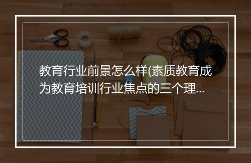教育行业前景怎么样(素质教育成为教育培训行业焦点的三个理由)