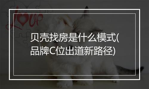 贝壳找房是什么模式(品牌C位出道新路径)