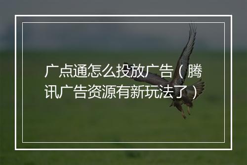 广点通怎么投放广告（腾讯广告资源有新玩法了）