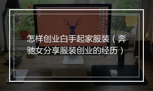 怎样创业白手起家服装（奔驰女分享服装创业的经历）