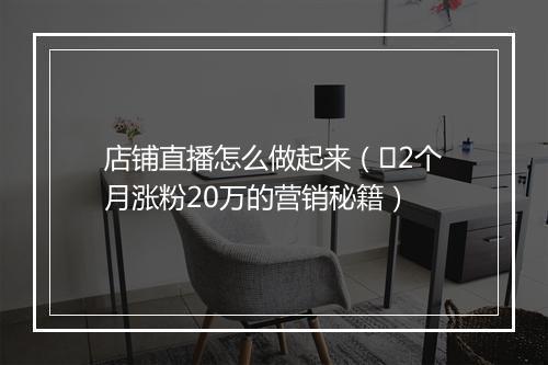 店铺直播怎么做起来（​2个月涨粉20万的营销秘籍）