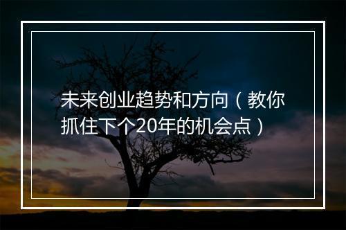 未来创业趋势和方向（教你抓住下个20年的机会点）