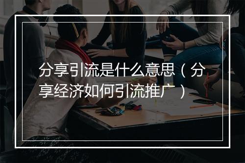 分享引流是什么意思（分享经济如何引流推广）
