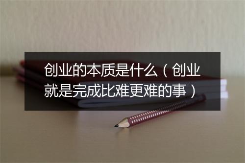 创业的本质是什么（创业就是完成比难更难的事）