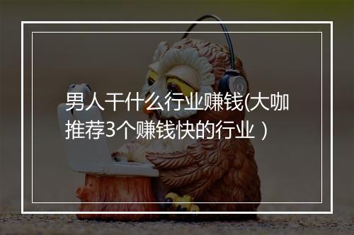 男人干什么行业赚钱(大咖推荐3个赚钱快的行业）