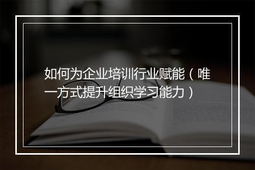 如何为企业培训行业赋能（唯一方式提升组织学习能力）