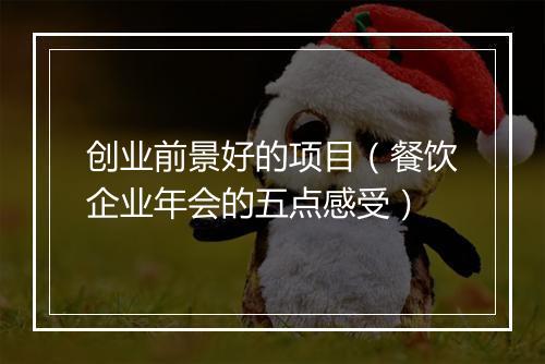创业前景好的项目（餐饮企业年会的五点感受）