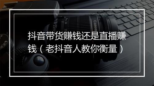 抖音带货赚钱还是直播赚钱（老抖音人教你衡量）