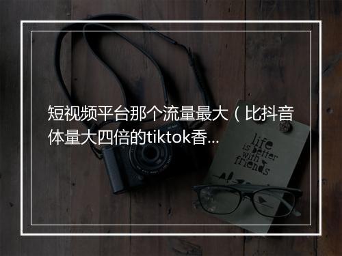 短视频平台那个流量最大（比抖音体量大四倍的tiktok香）