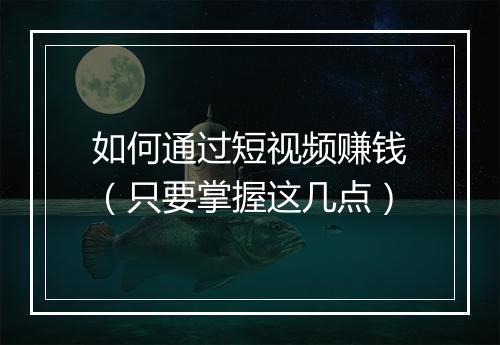 如何通过短视频赚钱（只要掌握这几点）
