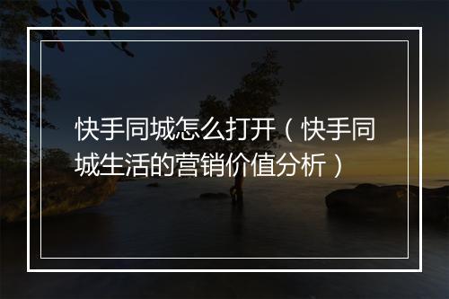 快手同城怎么打开（快手同城生活的营销价值分析）