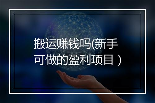 搬运赚钱吗(新手可做的盈利项目）
