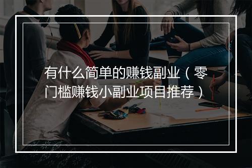 有什么简单的赚钱副业（零门槛赚钱小副业项目推荐）