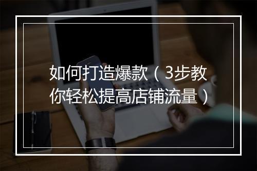 如何打造爆款（3步教你轻松提高店铺流量）