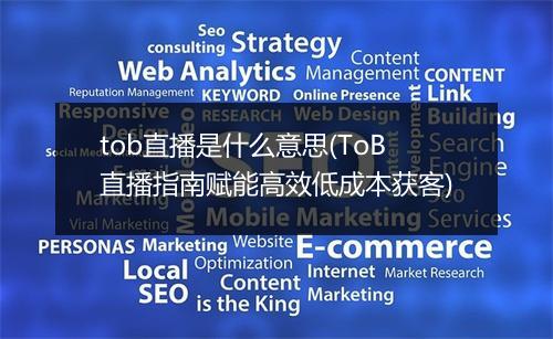 tob直播是什么意思(ToB直播指南赋能高效低成本获客)
