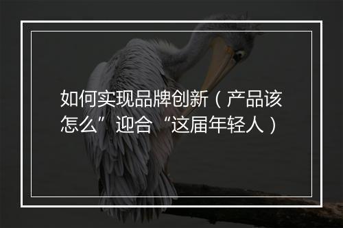 如何实现品牌创新（产品该怎么”迎合“这届年轻人）
